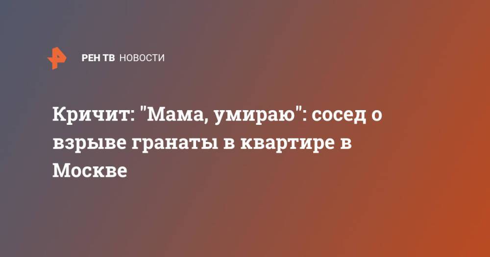 Кричит: "Мама, умираю": сосед о взрыве гранаты в квартире в Москве