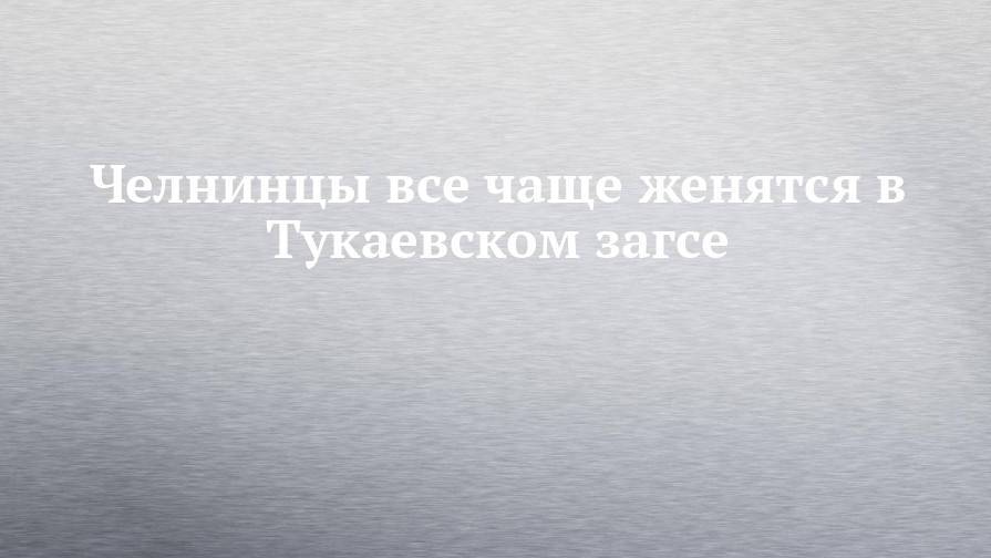 Челнинцы все чаще женятся в Тукаевском загсе