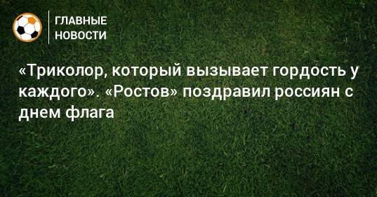 «Триколор, который вызывает гордость у каждого». «Ростов» поздравил россиян с днем флага