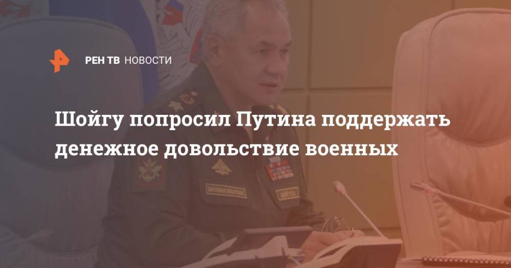 Шойгу попросил Путина поддержать денежное довольствие военных
