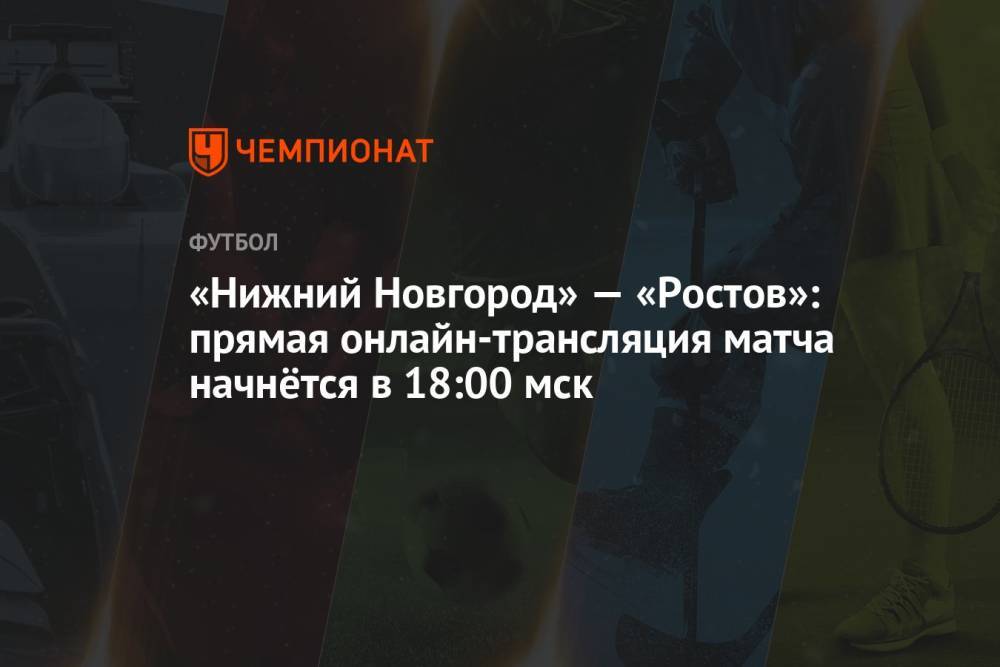 «Нижний Новгород» — «Ростов»: прямая онлайн-трансляция матча начнётся в 18:00 мск