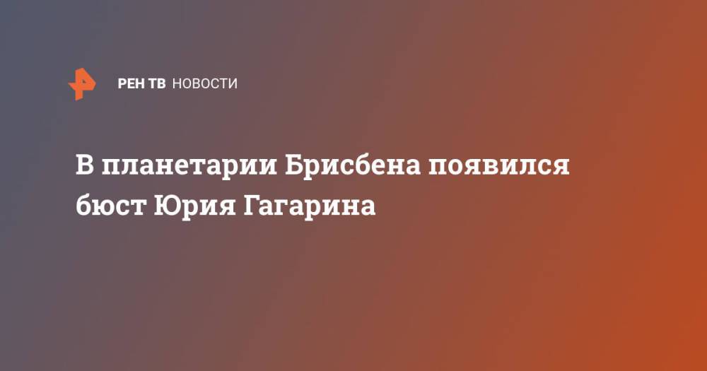 В планетарии Брисбена появился бюст Юрия Гагарина