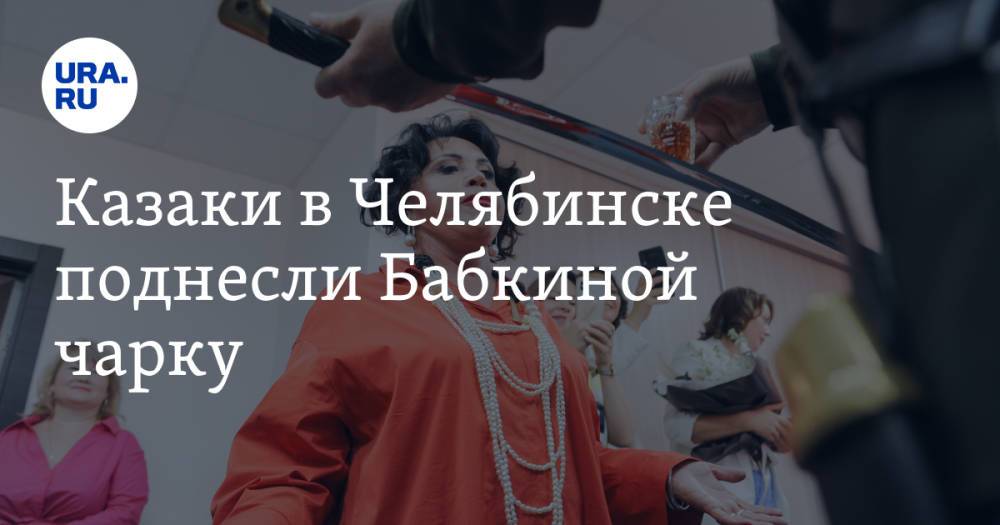 Казаки в Челябинске поднесли Бабкиной чарку. Фото, видео