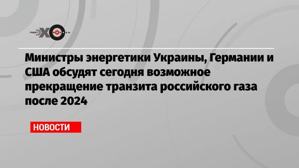 Министры энергетики Украины, Германии и США обсудят сегодня возможное прекращение транзита российского газа после 2024