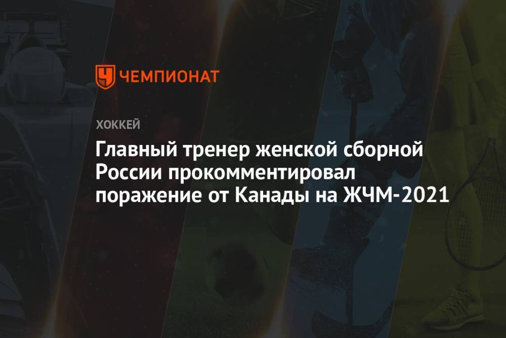 Главный тренер женской сборной России прокомментировал поражение от Канады на ЖЧМ-2021