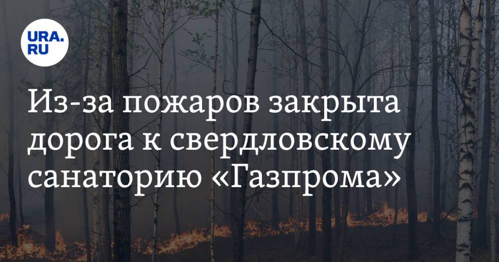 Из-за пожаров закрыта дорога к свердловскому санаторию «Газпрома». Фото