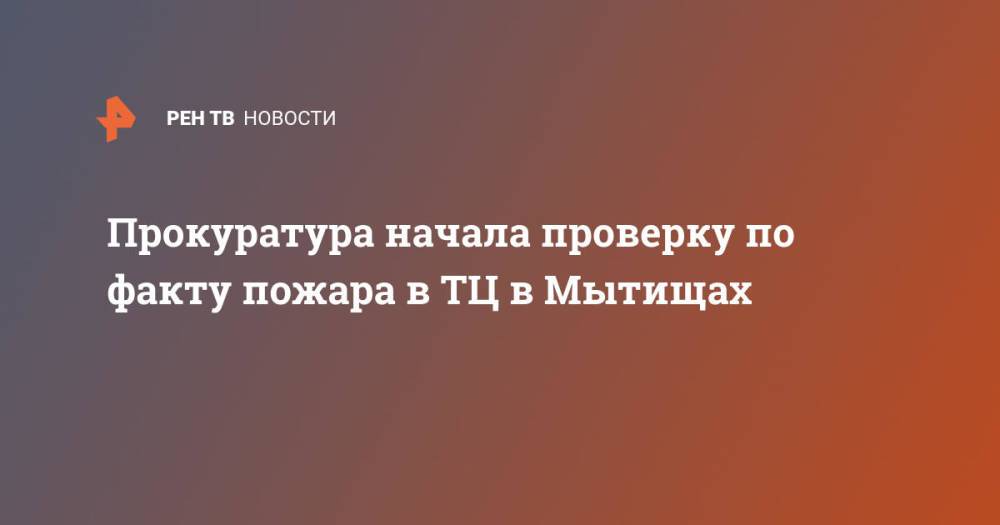 Прокуратура начала проверку по факту пожара в ТЦ в Мытищах