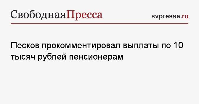 Песков прокомментировал выплаты по 10 тысяч рублей пенсионерам