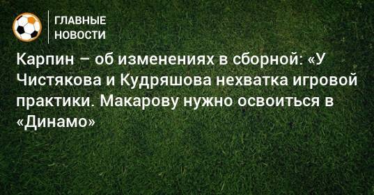 Карпин – об изменениях в сборной: «У Чистякова и Кудряшова нехватка игровой практики. Макарову нужно освоиться в «Динамо»