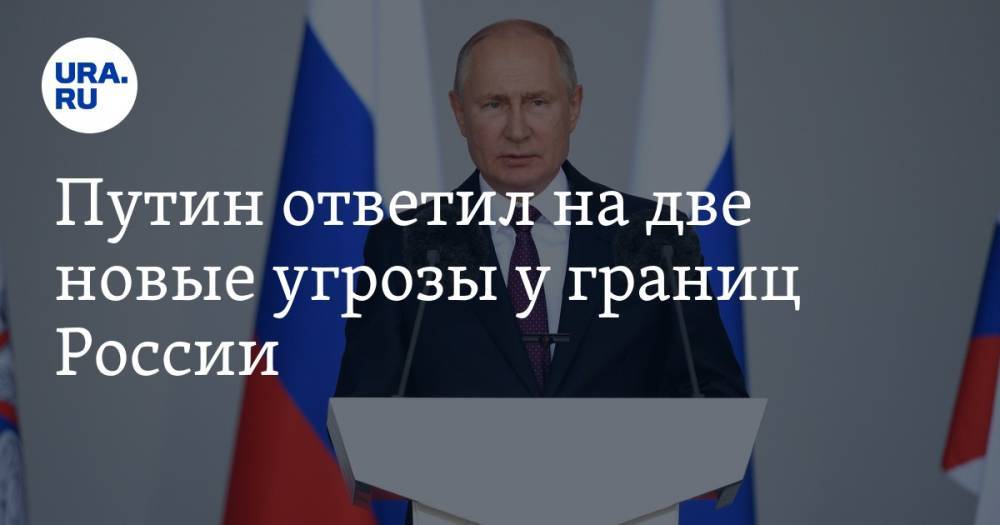 Путин ответил на две новые угрозы у границ России