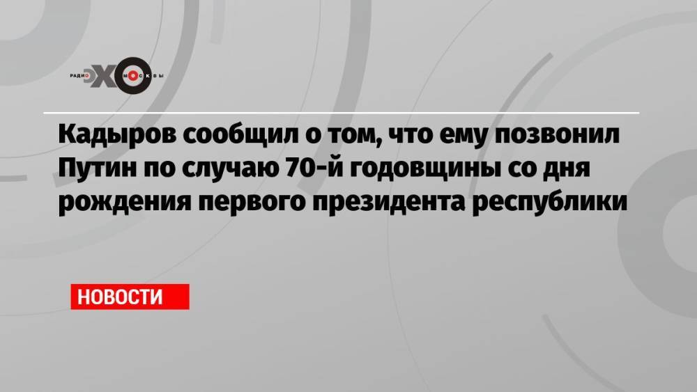 Кадыров сообщил о том, что ему позвонил Путин по случаю 70-й годовщины со дня рождения первого президента республики