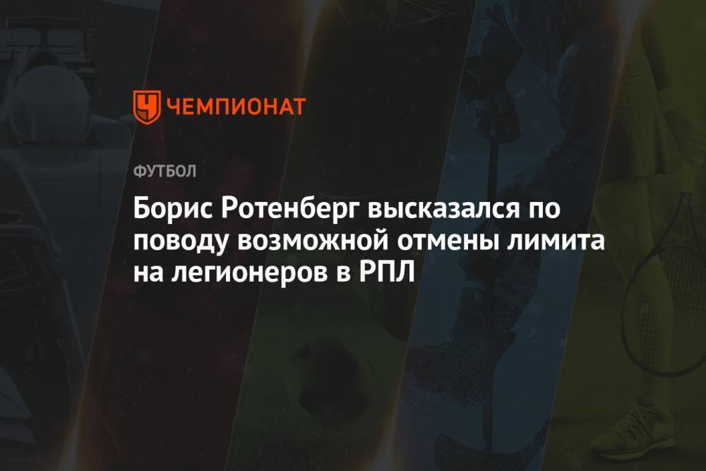 Борис Ротенберг высказался по поводу возможной отмены лимита на легионеров в РПЛ