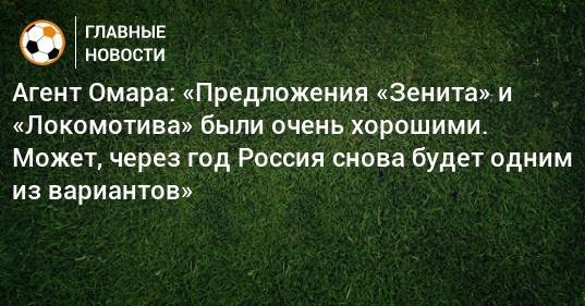 Агент Омара: «Предложения «Зенита» и «Локомотива» были очень хорошими. Может, через год Россия снова будет одним из вариантов»