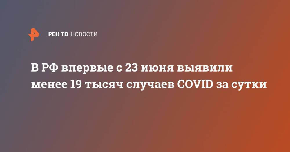 В РФ впервые с 23 июня выявили менее 19 тысяч случаев COVID за сутки