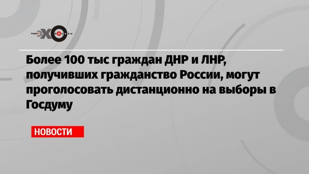 Более 100 тыс граждан ДНР и ЛНР, получивших гражданство России, могут проголосовать дистанционно на выборы в Госдуму