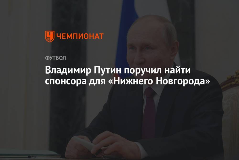 Владимир Путин поручил найти спонсора для «Нижнего Новгорода»