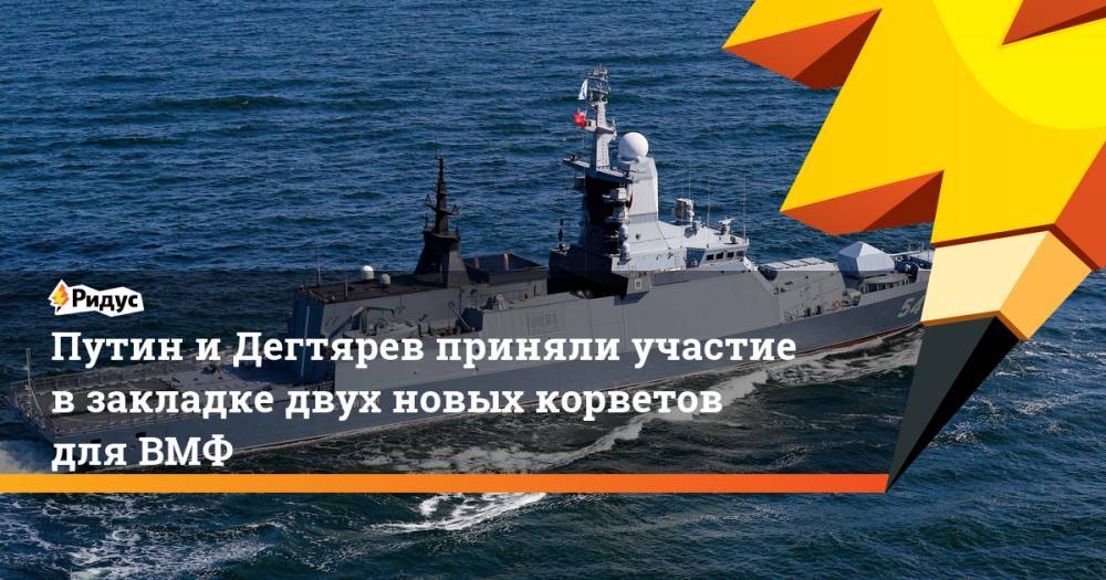 Путин и Дегтярев приняли участие в закладке двух новых корветов для ВМФ