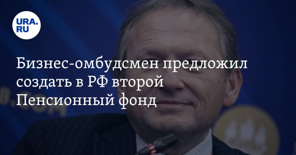 Бизнес-омбудсмен предложил создать в РФ второй Пенсионный фонд