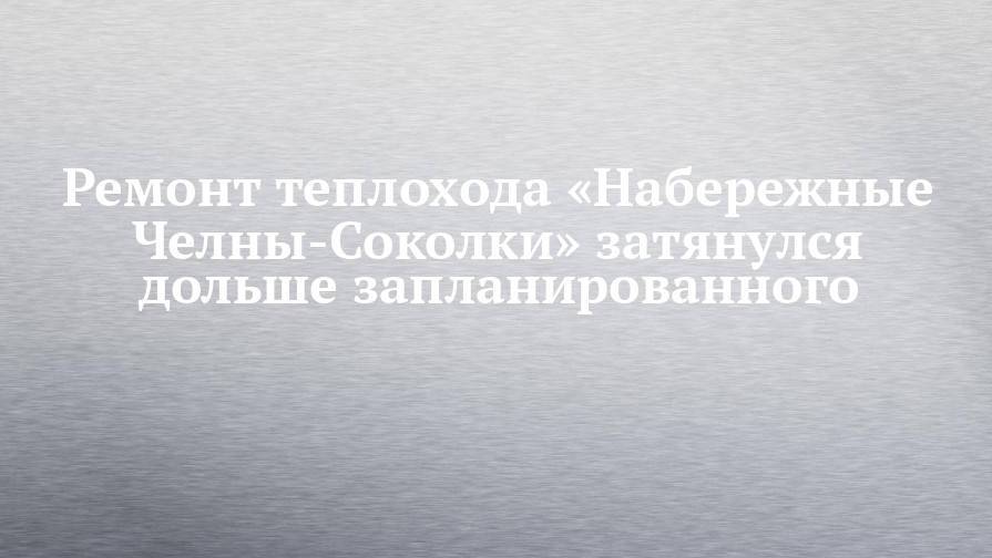 Ремонт теплохода «Набережные Челны-Соколки» затянулся дольше запланированного