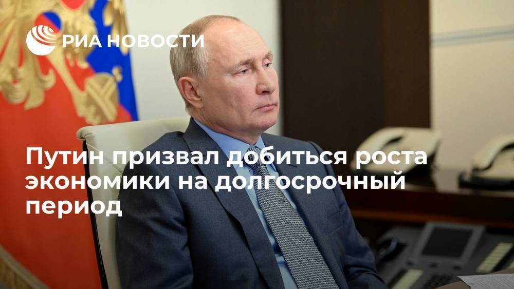 Президент Путин призвал добиться устойчивого и качественного роста экономики на долгосрочный период