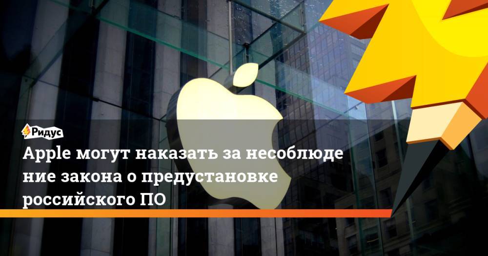 Apple могут наказать занесоблюдение закона опредустановке российскогоПО