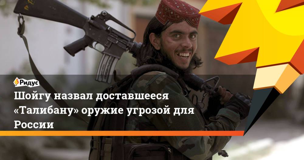 Шойгу назвал доставшееся «Талибану» оружие угрозой для России