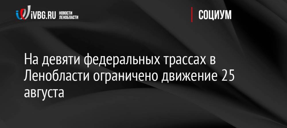 На девяти федеральных трассах в Ленобласти ограничено движение 25 августа