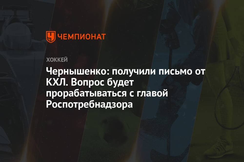 Чернышенко: получили письмо от КХЛ. Вопрос будет прорабатываться с главой Роспотребнадзора