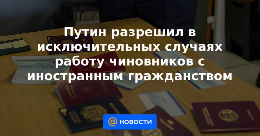 Путин разрешил в исключительных случаях работу чиновников с иностранным гражданством