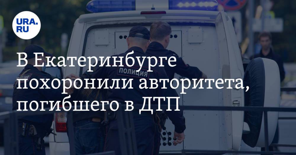 В Екатеринбурге похоронили авторитета, погибшего в ДТП. «Поминки приняли за сходку»