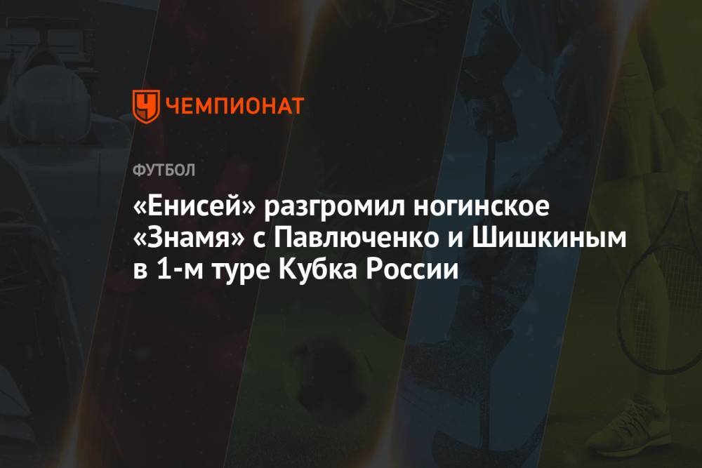 «Енисей» разгромил ногинское «Знамя» с Павлюченко и Шишкиным в 1-м туре Кубка России
