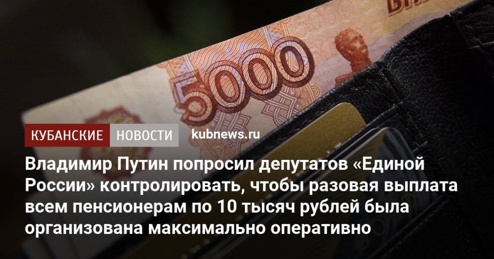 Владимир Путин попросил депутатов «Единой России» контролировать, чтобы разовая выплата всем пенсионерам по 10 тысяч рублей была организована максимально оперативно