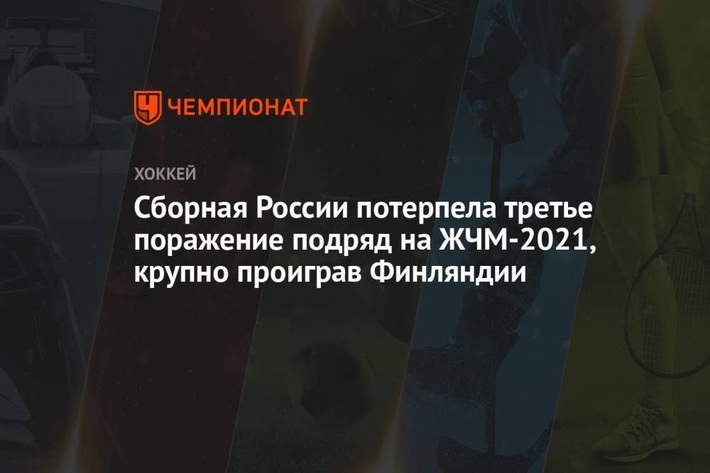 Сборная России потерпела третье поражение подряд на ЖЧМ-2021, крупно проиграв Финляндии