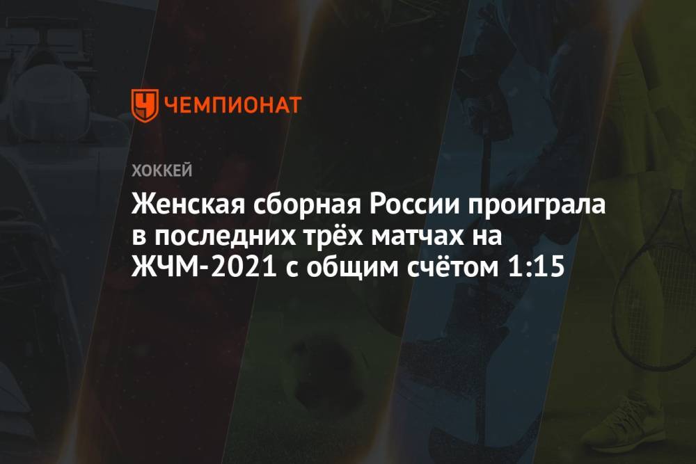 Женская сборная России проиграла в последних трёх матчах на ЖЧМ-2021 с общим счётом 1:15