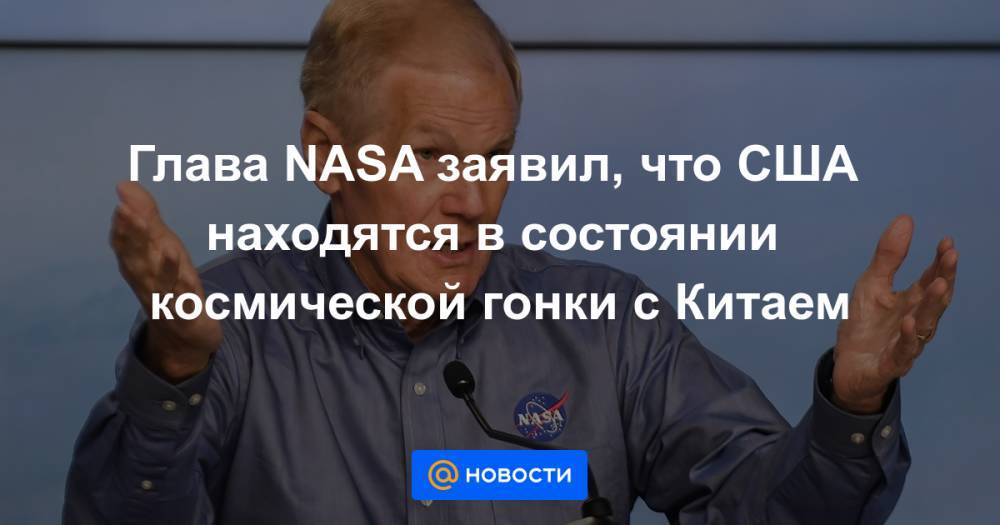 Глава NASA заявил, что США находятся в состоянии космической гонки с Китаем