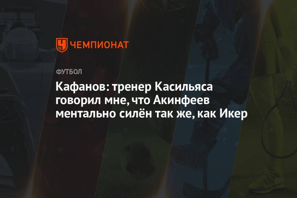 Кафанов: тренер Касильяса говорил мне, что Акинфеев ментально силён так же, как Икер