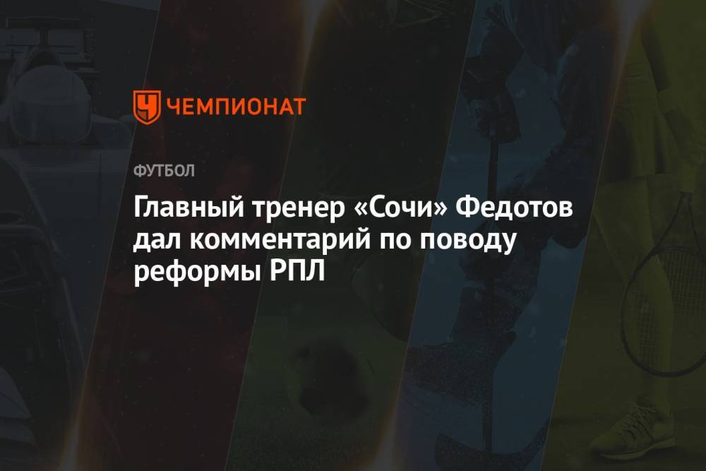 Главный тренер «Сочи» Федотов дал комментарий по поводу реформы РПЛ