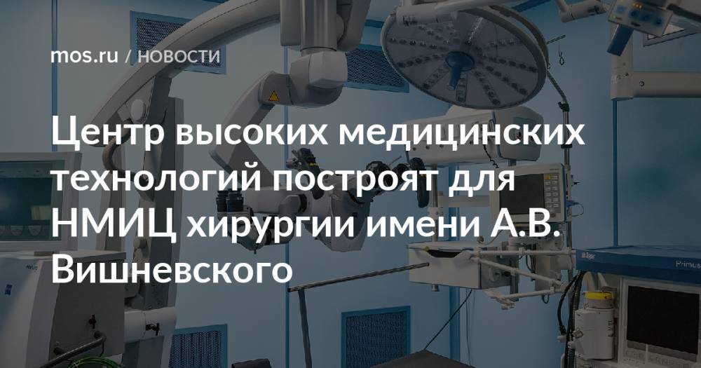 Центр высоких медицинских технологий построят для НМИЦ хирургии имени А.В. Вишневского
