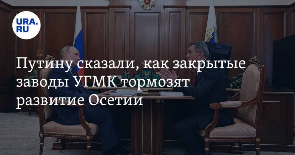 Путину сказали, как закрытые заводы УГМК тормозят развитие Осетии