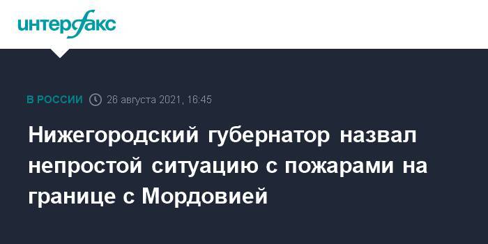 Нижегородский губернатор назвал непростой ситуацию с пожарами на границе с Мордовией