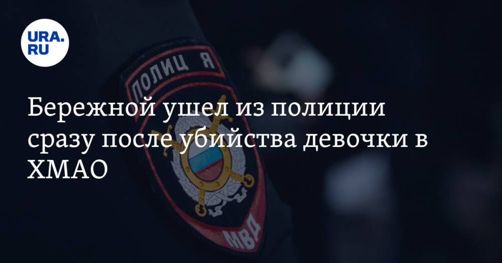 Бережной ушел из полиции сразу после убийства девочки в ХМАО
