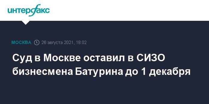 Суд в Москве оставил в СИЗО бизнесмена Батурина до 1 декабря