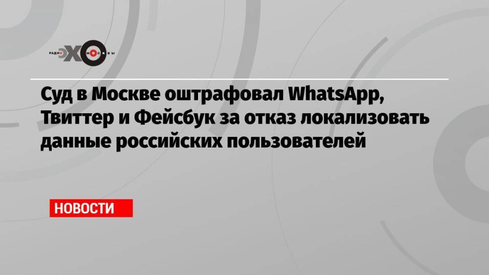 Суд в Москве оштрафовал WhatsApp, Твиттер и Фейсбук за отказ локализовать данные российских пользователей