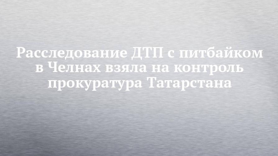 Расследование ДТП с питбайком в Челнах взяла на контроль прокуратура Татарстана
