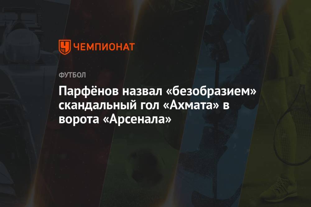 Парфёнов назвал «безобразием» скандальный гол «Ахмата» в ворота «Арсенала»