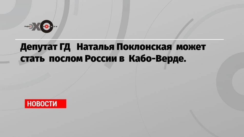 Депутат ГД Наталья Поклонская может стать послом России в Кабо-Верде.