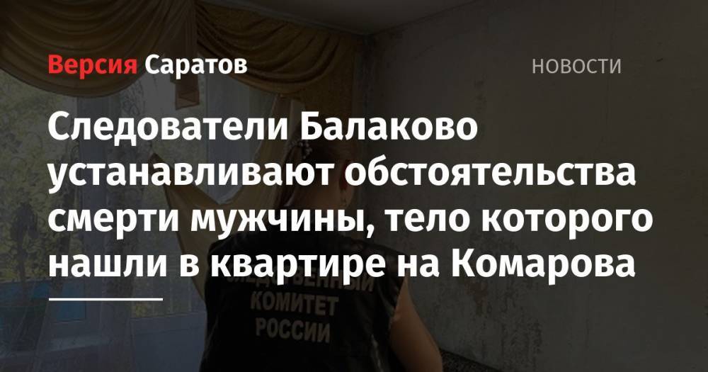 Следователи Балаково устанавливают обстоятельства смерти мужчины, тело которого нашли в квартире на Комарова
