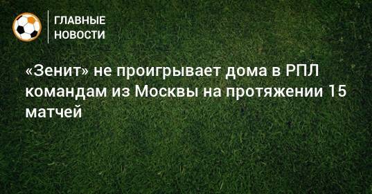 «Зенит» не проигрывает дома в РПЛ командам из Москвы на протяжении 15 матчей