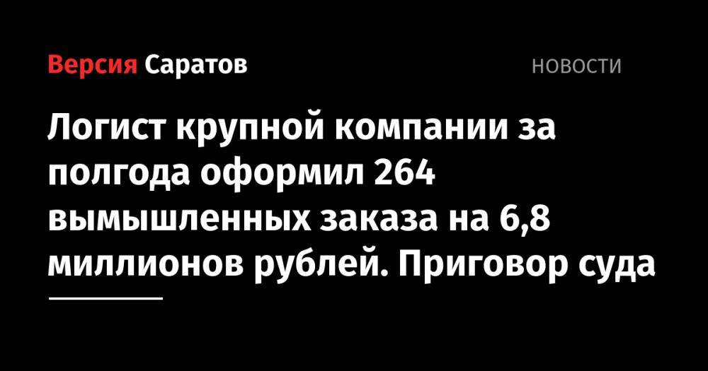 Логист крупной компании за полгода оформил 264 вымышленных заказа на 6,8 миллионов рублей. Приговор суда