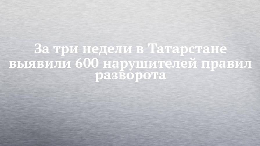 За три недели в Татарстане выявили 600 нарушителей правил разворота